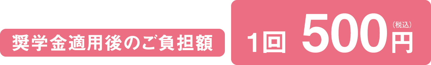 奨学金適用後のご負担額 1回500円（税込）